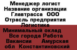 Менеджер-логист › Название организации ­ Главтрасса, ООО › Отрасль предприятия ­ Логистика › Минимальный оклад ­ 1 - Все города Работа » Вакансии   . Амурская обл.,Константиновский р-н